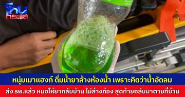 หนุ่มแฮงก์เหล้า ตื่นมากระหายน้ำ เจอขวดน้ำอัดลมวางอยู่ ยกดื่มไปเยอะ ก่อนรู้ว่าเป็นน้ำยาล้างห้องน้ำ ญาติคาใจหมอให้กลับบ้าน ไม่ได้ล้างท้อง กลับมาเสียชีวิตที่บ้าน