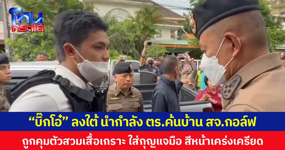 “บิ๊กโอ๋” ลงใต้ นำกำลัง ตร.ค้นบ้าน สจ.กอล์ฟ ถูกคุมตัวสวมเสื้อเกราะ ใส่กุญแจมือ สีหน้าเคร่งเครียด