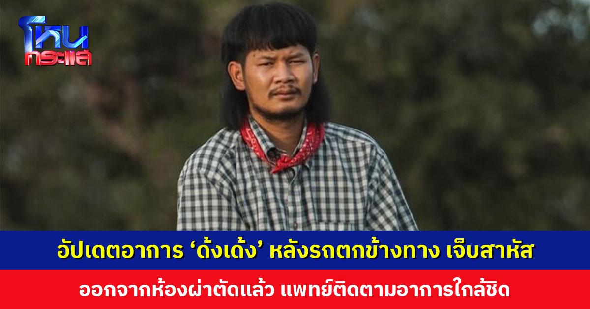 อัปเดตอาการ ‘ด้งเด้ง’ หลังรถตกข้างทาง เจ็บสาหัส ออกจากห้องผ่าตัดแล้ว แพทย์ติดตามอาการใกล้ชิด