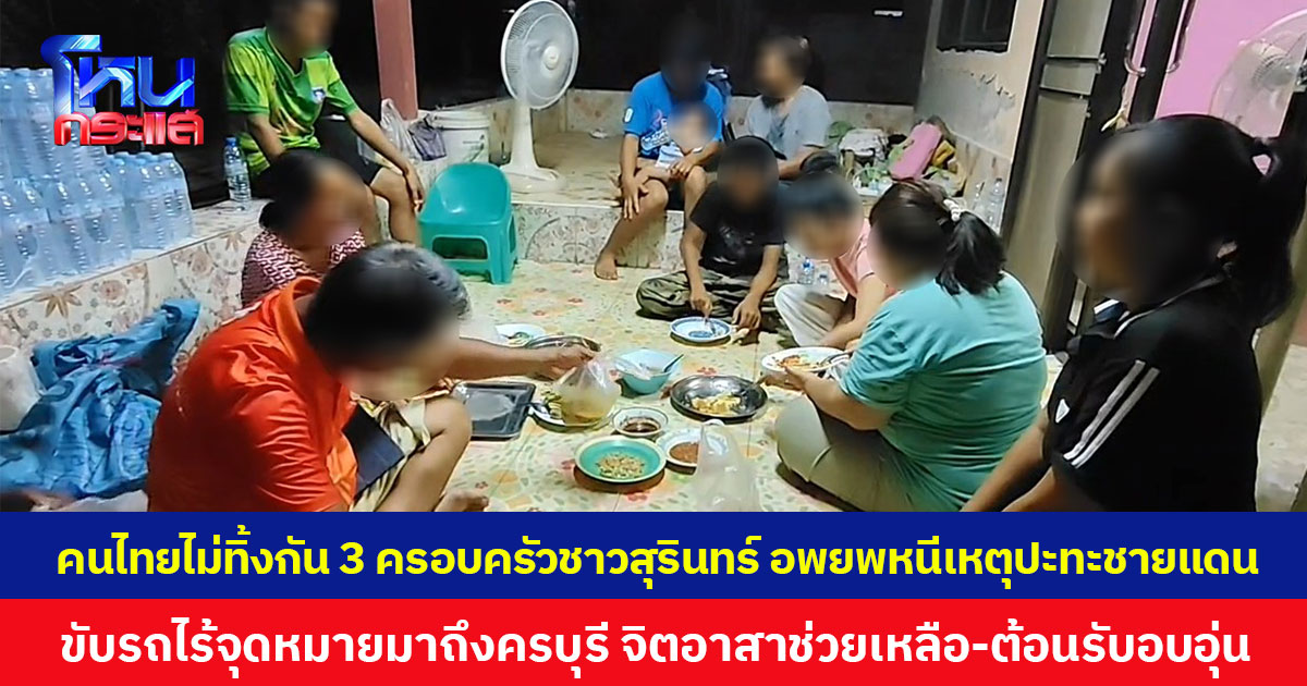 คนไทยไม่ทิ้งกัน 3 ครอบครัวชาวสุรินทร์ อพยพหนีเหตุปะทะชายแดน ขับรถไร้จุดหมายมาถึงครบุรี จิตอาสาช่วยเหลือ-ต้อนรับอบอุ่น