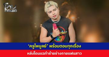 ‘ครูไพบูลย์’ พร้อมตอบทุกเรื่อง หลังโดนแฉทำร้ายร่างกายแฟนสาว