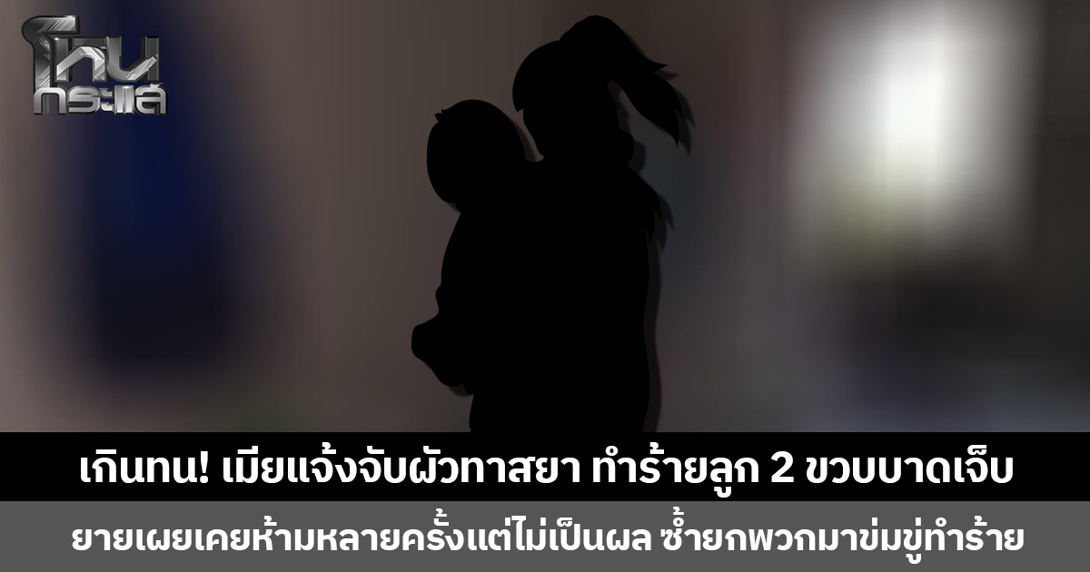 เกินทน! เมียแจ้งจับผัวทาสยา ทำร้ายลูก 2 ขวบบาดเจ็บ ยายเผยเคยห้ามหลายครั้งแต่ไม่เป็นผล ซ้ำยกพวกมาข่มขู่ทำร้าย