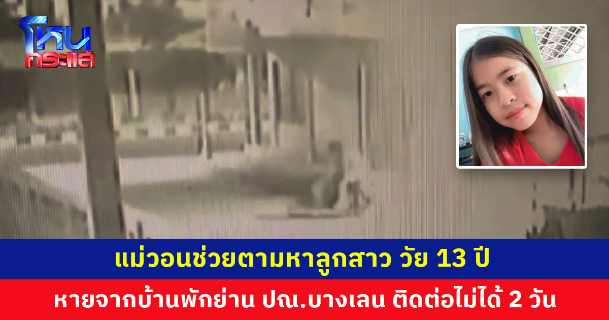แม่ร้องสื่อ วอนช่วยตามหาลูกสาว วัย 13 ปี หายจากบ้านพัก ติดต่อไม่ได้ 2 วันแล้ว