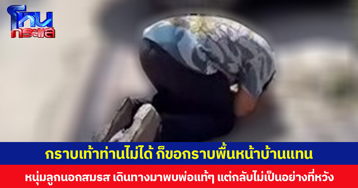 กราบเท้าท่านไม่ได้ ก็ขอกราบพื้นหน้าบ้านแทน หนุ่มลูกนอกสมรส เดินทางมาพบพ่อแท้ๆ แต่กลับไม่เป็นอย่างที่หวัง