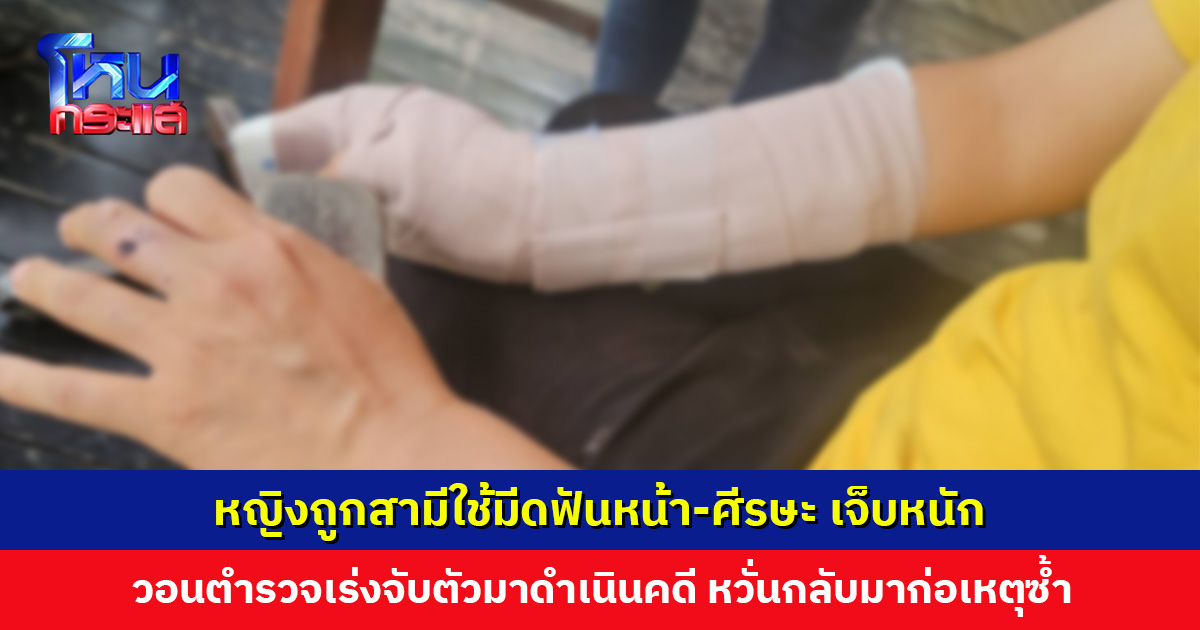 หญิงถูกสามีใช้มีดทำร้ายเจ็บหนัก เย็บแผล 30 กว่าเข็ม วอนตำรวจเร่งจับตัว หวั่นกลับมาก่อเหตุซ้ำ