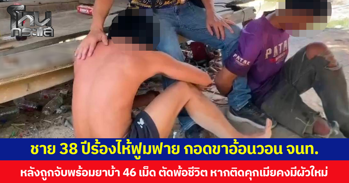 ชาย 38 ปีร้องไห้ฟูมฟาย กอดขาอ้อนวอน จนท. หลังถูกจับพร้อมยาบ้า 46 เม็ด ตัดพ้อชีวิต หากติดคุกเมียคงมีผัวใหม่