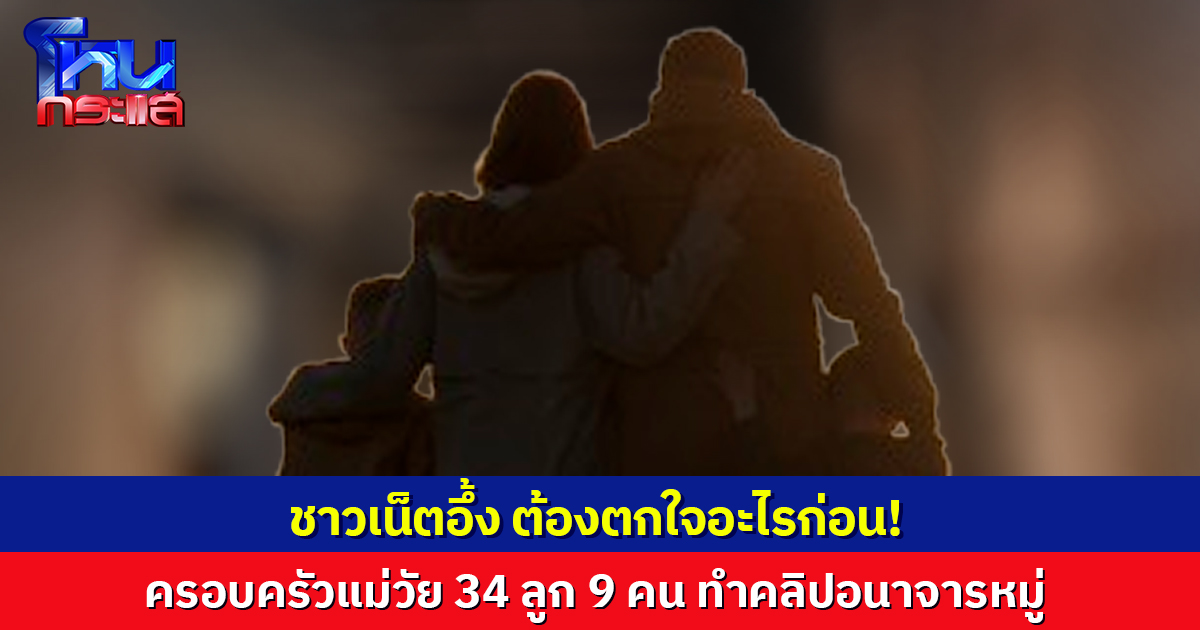 เพจดังแฉ "ครอบครัว" แม่วัย 34 ลูก 9 คน ทำคลิปอนาจารหมู่ ใครเตือนเจอด่า-ขู่ฟ้อง 