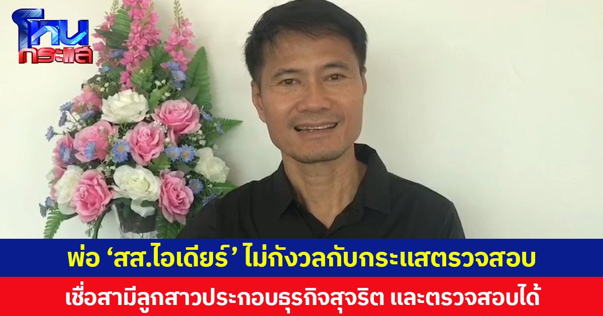 พ่อ ‘สส.ไอเดียร์’ ไม่กังวลกระแสตรวจสอบ บอกเป็นบุคคลสาธารณะต้องพร้อมถูกตรวจสอบเชื่อสามีลูกสาวทำธุรกิจสุจริต และตรวจสอบได้