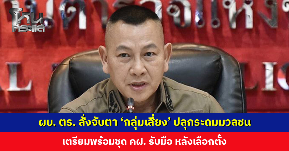 ผบ. ตร. สั่งจับตา ‘กลุ่มเสี่ยง’ ปลุกระดมมวลชนก่อเหตุวุ่นวาย หลังพบปัญหาร้องเรียนการเลือกตั้ง