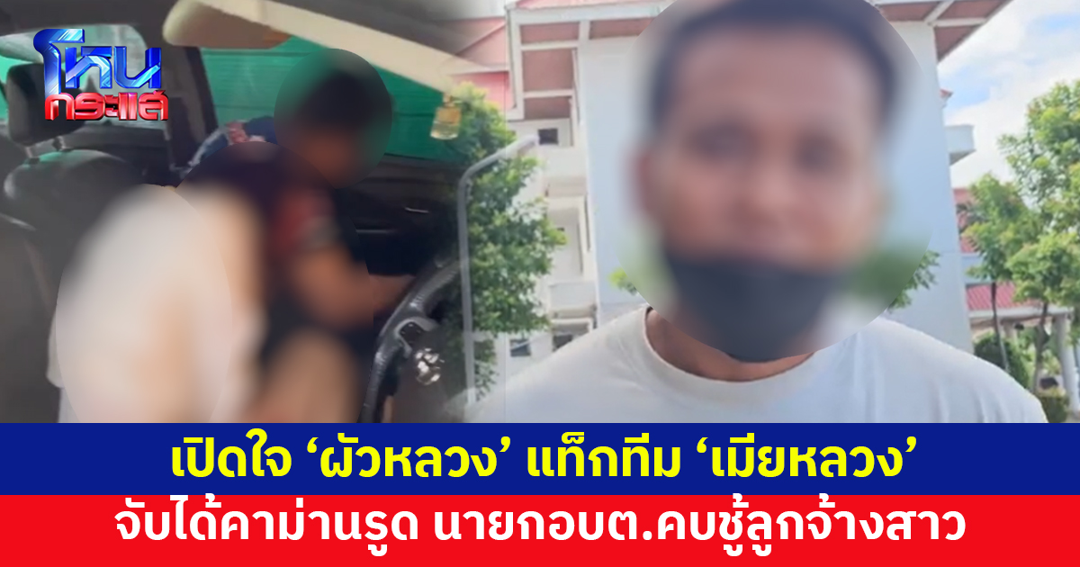 เปิดใจผัวหลวงแท็กทีมเมียหลวง จับคาม่านรูด นายกอบต.คบชู้ลูกจ้างสาว ก่อนซัดกันชุลมุน