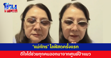 'แม่ภัทร' ไลฟ์สดครั้งแรก เผยเรื่องดีๆ ในวันนี้คือได้ช่วยทุกคนออกมาจากศูนย์ป้าแมว