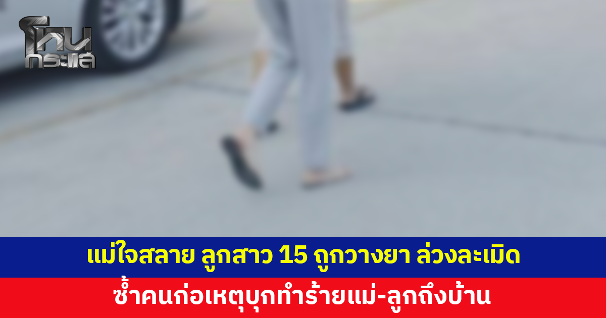แม่ร้อง ลูกสาววัย 15 ถูกชายวางยา ล่วงละเมิด ขู่ห้ามบอกใคร ล่าสุดบุกทำร้ายทั้งแม่-ลูก