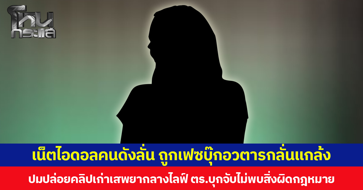 เน็ตไอดอลคนดังลั่น ถูกเฟซบุ๊กอวตารกลั่นแกล้ง ปมปล่อยคลิปเก่าเสพยากลางไลฟ์ ตร.บุกจับไม่พบสิ่งผิดกฎหมาย