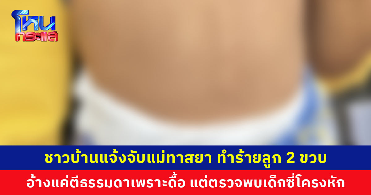 ชาวบ้านสุดทน! แจ้งจับแม่ทาสยา ทำร้ายลูกวัย 2 ขวบ อ้างแค่ตีธรรมดาเพราะดื้อ แต่ตรวจพบเด็กซี่โครงหัก