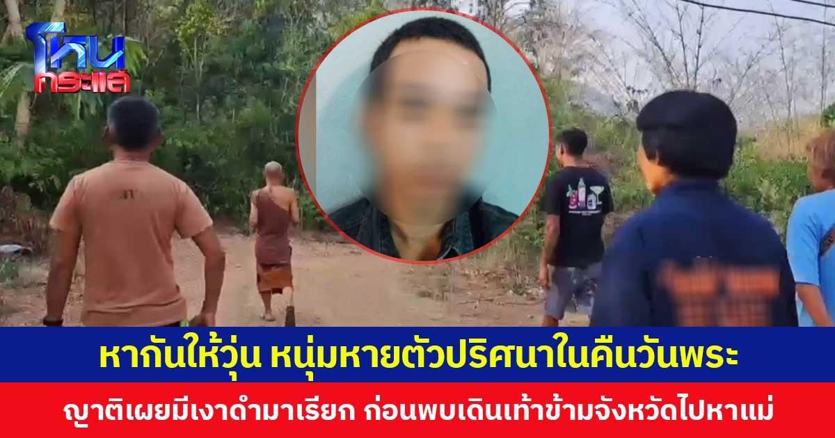 หากันให้วุ่น หนุ่มหายตัวปริศนาในคืนวันพระ ญาติเผยมีเงาดำมาเรียก ก่อนพบเดินเท้าข้ามจังหวัดไปหาแม่