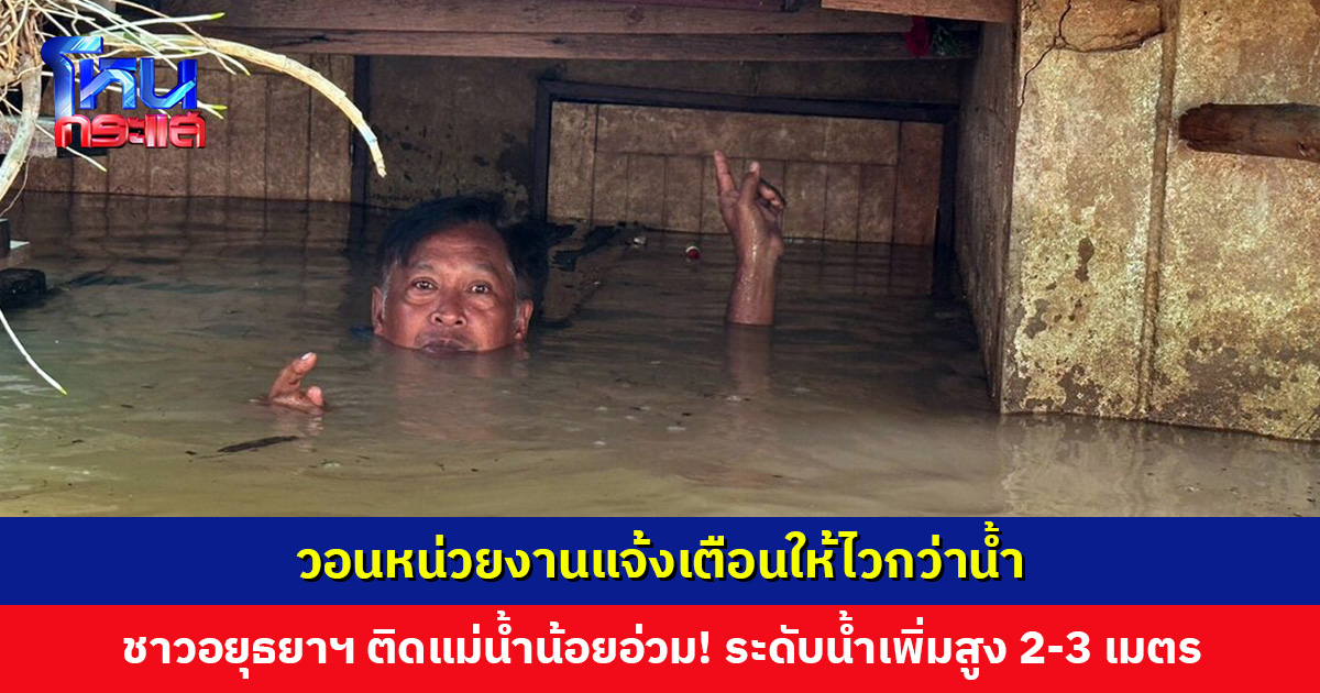 ชาวอยุธยาฯ ติดแม่น้ำน้อยอ่วมหนัก! ระดับน้ำเพิ่มสูง 2-3 เมตร อย่างรวดเร็ว ต้องลอยคอเก็บของ