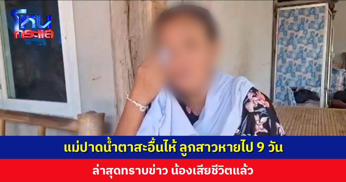 แม่ปาดน้ำตาสะอื้นไห้ ลูกสาวหายตัวไป 9 วัน ล่าสุดทราบข่าว น้องเสียชีวิตแล้ว