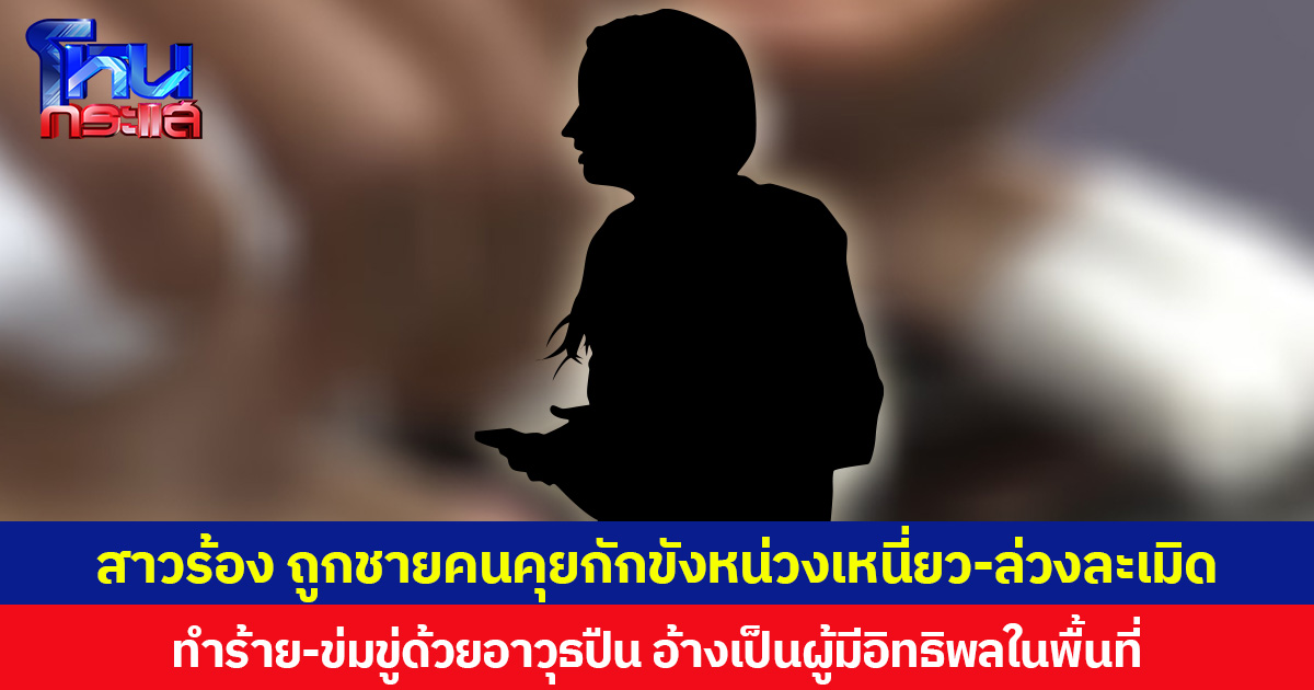 สาวร้อง ถูกชายคนคุยกักขังหน่วงเหนี่ยว-ล่วงละเมิด ทำร้าย-ข่มขู่ด้วยอาวุธปืน อ้างเป็นผู้มีอิทธิพลในพื้นที่
