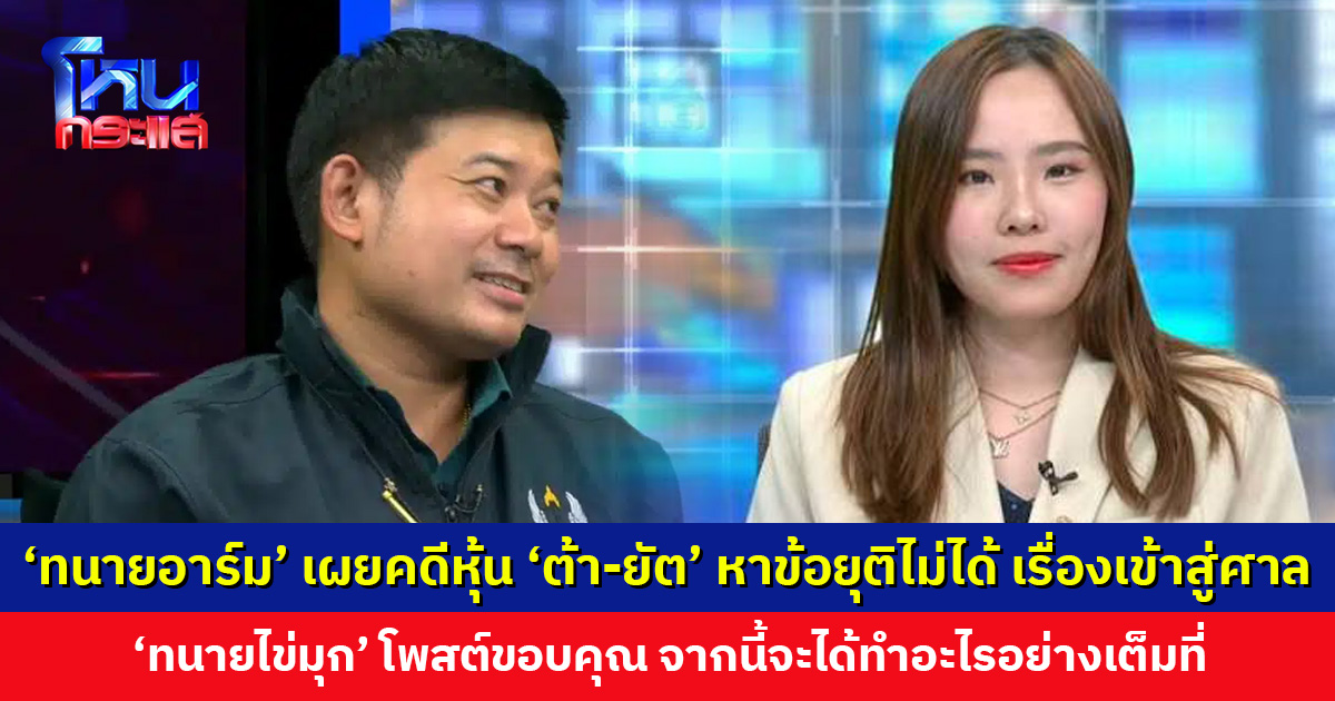 ‘ทนายอาร์ม’ เผยคดี ‘ต้า’ ฟ้อง ‘ยัต’ เรื่องหุ้น ยังหาข้อยุติร่วมกันไม่ได้ เรื่องเข้าสู่ชั้นศาล
