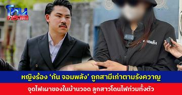 หญิงร้อง ‘กัน จอมพลัง’ ถูกสามีเก่าตามมาทำร้าย จุดไฟเผาของในบ้านวอด ลูกสาวโดนไฟท่วมทั้งตัว