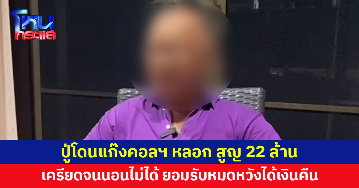 ปู่โดนแก๊งคอลเซ็นเตอร์หลอก สูญเงิน 22 ล้าน ยอมรับหมดหวังได้เงินคืน