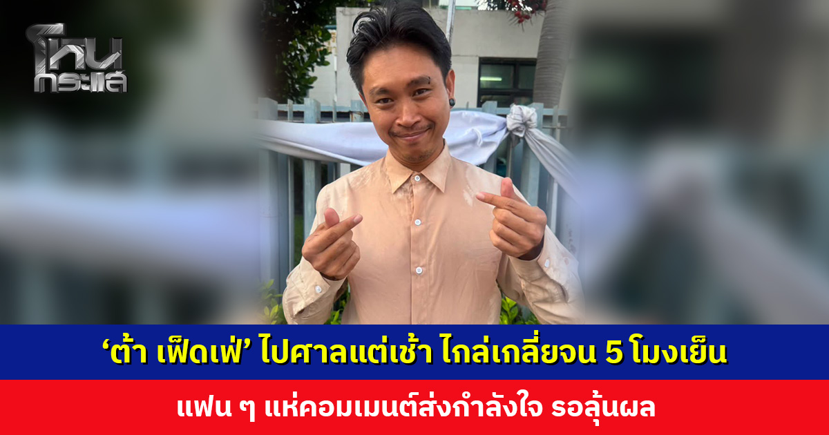 ‘ต้า เฟ็ดเฟ่’ ไปศาลแต่เช้า ไกล่เกลี่ยจน 5 โมงเย็น