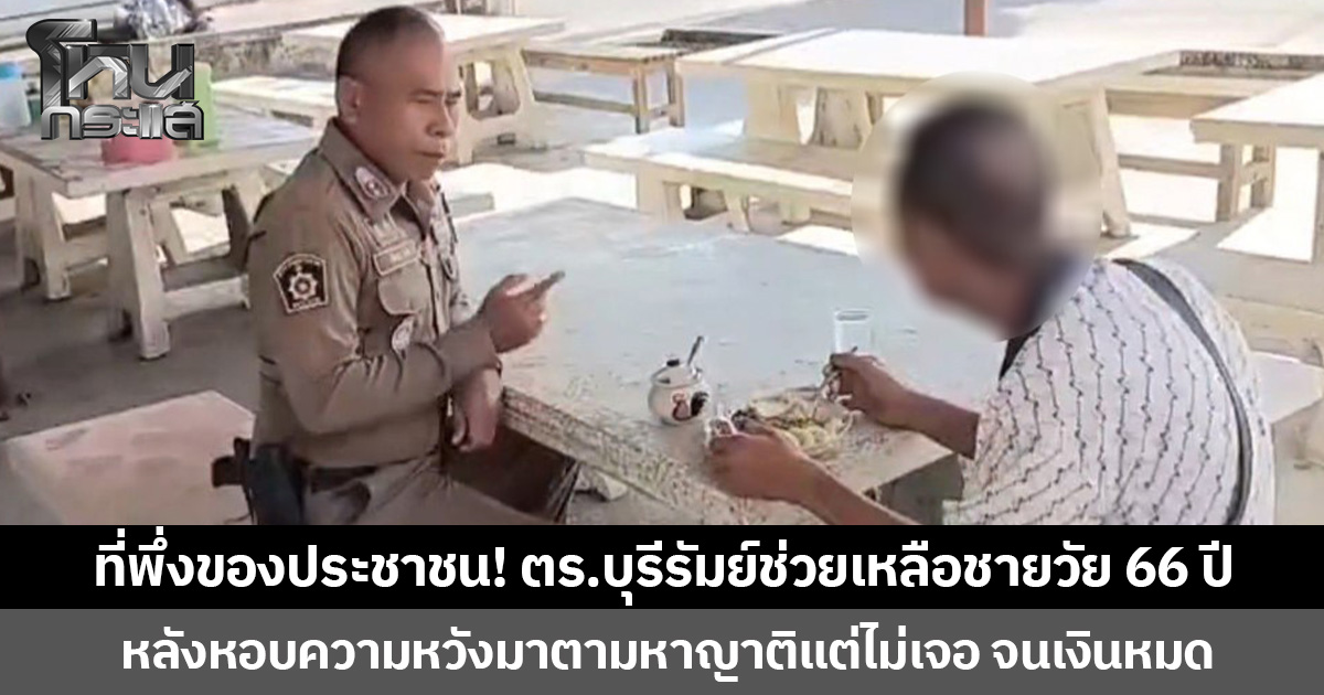 ที่พึ่งของประชาชน! ตร.บุรีรัมย์ช่วยเหลือชายวัย 66 ปี หลังหอบความหวังมาตามหาญาติแต่ไม่เจอ จนเงินหมด