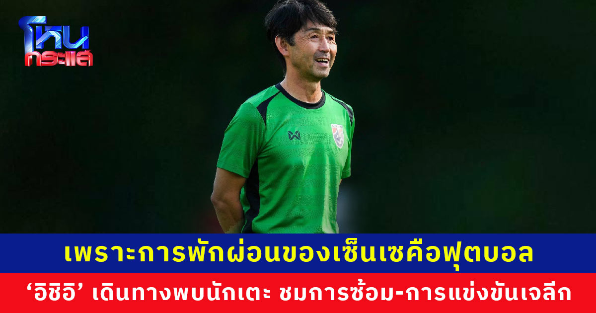 พักอย่างไรให้ได้งาน ‘อิชิอิ’ เดินทางพบนักเตะ ชมการซ้อม-การแข่งขันเจลีก ขณะพักผ่อนที่บ้านเกิด
