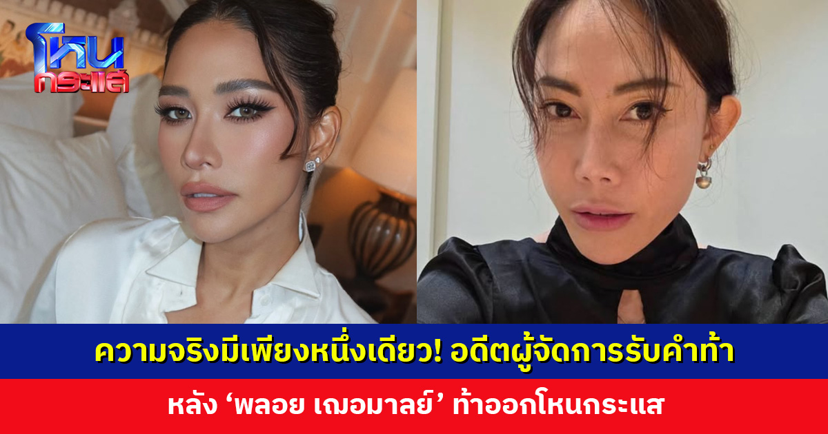 อดีตผู้จัดการรับคำท้า หลัง ‘พลอย เฌอมาลย์’ ท้าออกโหนกระแส