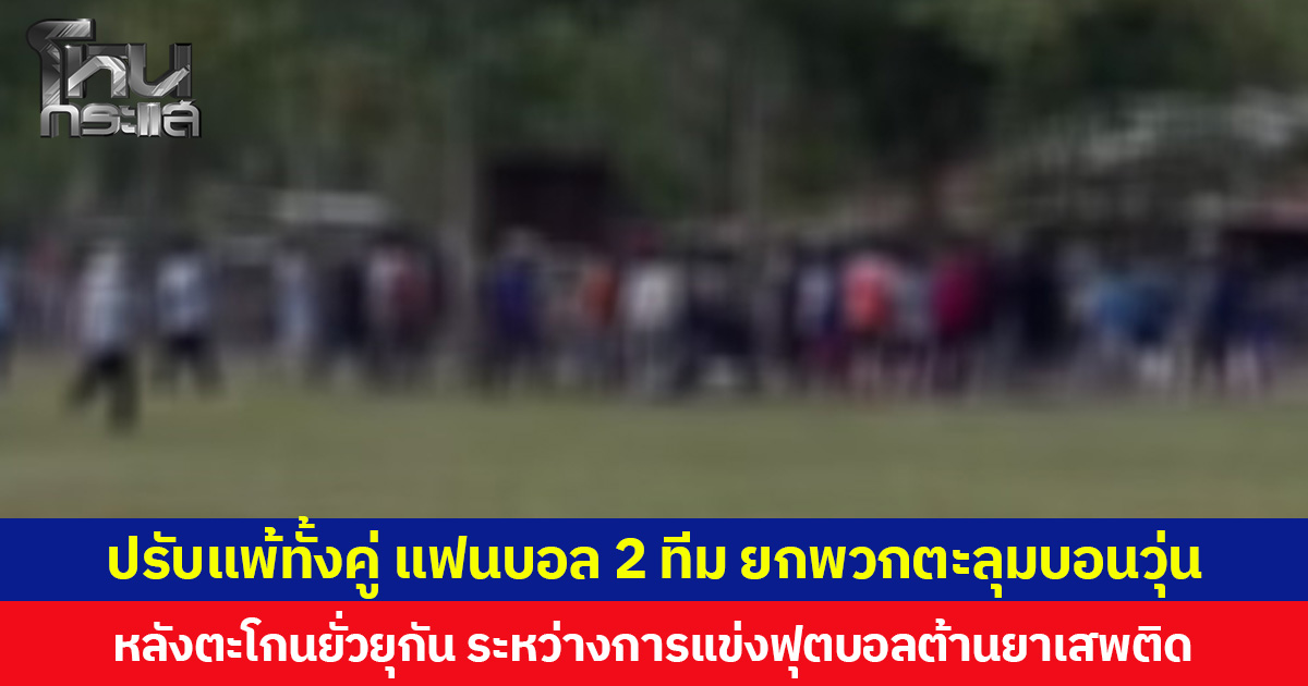 ปรับแพ้ทั้งคู่ แฟนบอล 2 ทีม ยกพวกตะลุมบอนวุ่น หลังตะโกนยั่วยุกัน ระหว่างการแข่งฟุตบอลต้านยาเสพติด