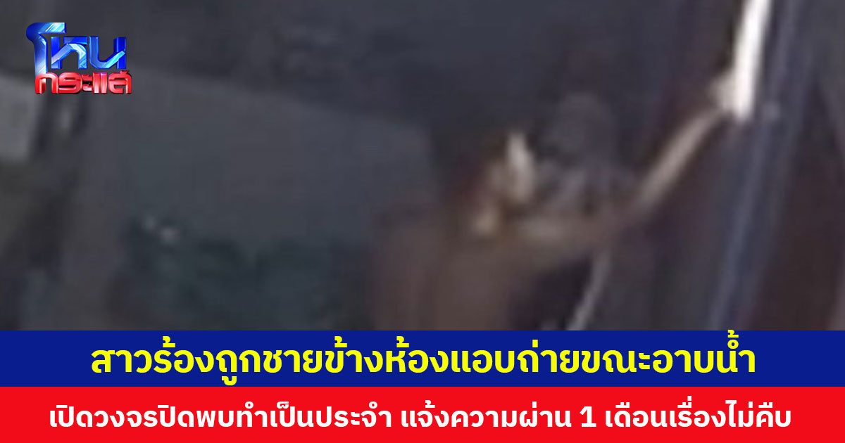 สาวร้องถูกชายข้างห้องแอบถ่ายขณะอาบน้ำ เปิดวงจรปิดพบทำเป็นประจำ แจ้งความผ่าน 1 เดือนเรื่องไม่คืบ  วอนจับตัวดำเนินคดีหวั่นเป็นภัยต่อสังคม
