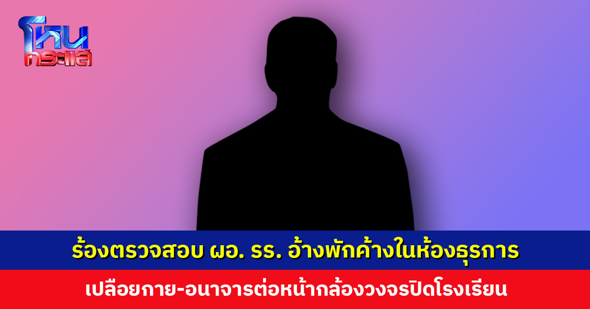 ร้องตรวจสอบ ผอ. โรงเรียน พักค้างในห้องธุรการ เปลือยกาย-อนาจารต่อหน้ากล้องวงจรปิดโรงเรียน
