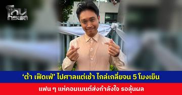 ‘ต้า เฟ็ดเฟ่’ ไปศาลแต่เช้า ไกล่เกลี่ยจน 5 โมงเย็น