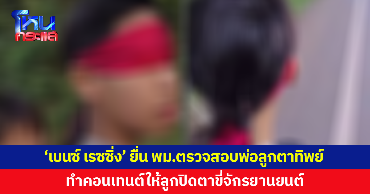 'เบนซ์ เรซซิ่ง' ยื่น พม.จี้ตรวจสอบ 'พ่อลูกตาทิพย์' ปมให้เด็กปิดตาขี่จักรยานยนต์
