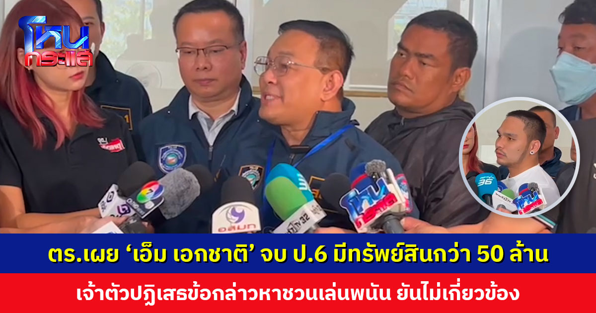 ตำรวจเผย ‘เอ็ม เอกชาติ’ จบ ป.6 มีทรัพย์สินกว่า 50 ล้านบาท ปฏิเสธข้อกล่าวหาชวนเล่นพนันออนไลน์
