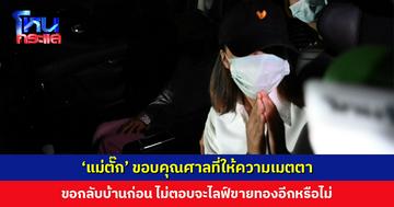 ‘แม่ตั๊ก’ ขอบคุณศาลที่ให้ความเมตตา ขอกลับบ้าน ไม่ตอบจะไลฟ์ขายทองอีกหรือไม่