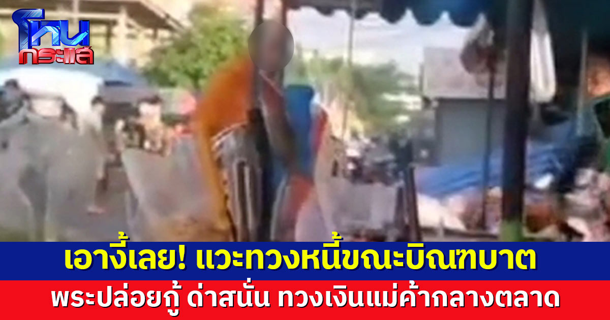 ด่าสนั่นตลาด! พระปล่อยกู้ ทวงหนี้แม่ค้าขณะเดินบิณฑบาต ไม่แคร์สายตาใคร