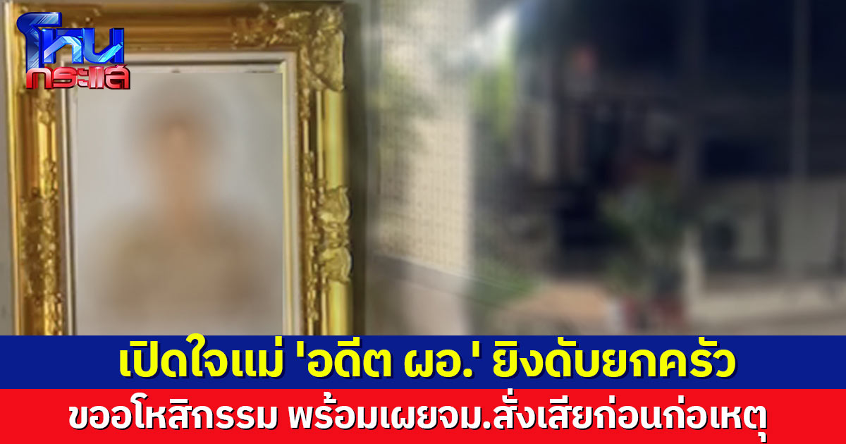 แม่ 'อดีต ผอ.' ยิงดับยกครัว ขออโหสิกรรม พร้อมเผยจม.สั่งเสียก่อนก่อเหตุ ยกมรดกให้ลูกชาย