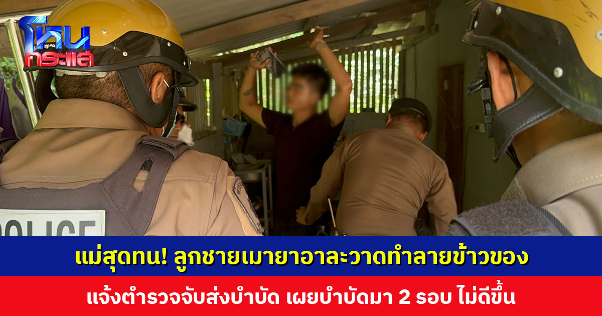 แม่สุดทน!  ลูกชายเมายาอาละวาดทำลายข้าวของ แจ้งตำรวจจับส่งบำบัด เผยบำบัดมา 2 รอบ ไม่ดีขึ้นแถมเสพหนักกว่าเดิม