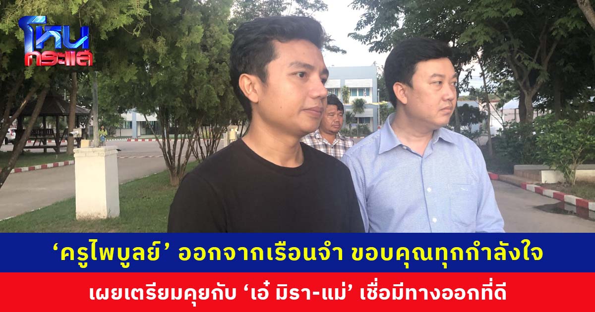 ‘ครูไพบูลย์’ ออกจากเรือนจำ ขอบคุณทุกกำลังใจ เผยเตรียมคุยกับ ‘เอ๋ มิรา-แม่’ หาทางแก้ไข เชื่อมีทางออกที่ดี