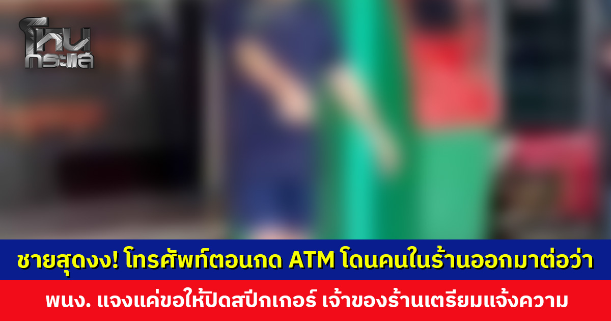 ชายสุดงง! โทรศัพท์ตอนกดตู้ ATM โดนคนในร้านทองออกมาต่อว่า ด้านร้านทองแจง แค่ขอให้ปิดสปีกเกอร์โฟน