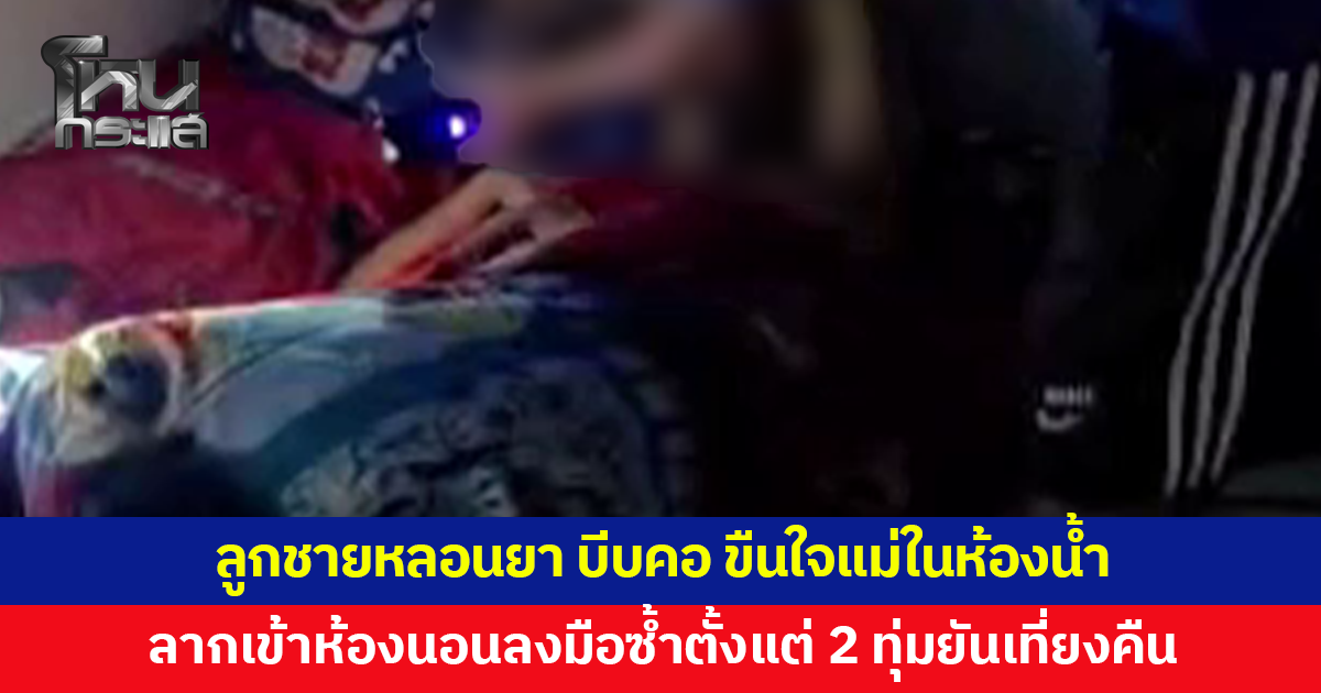 ลูกชายเสพยาจนหลอน ถีบประตูห้องน้ำ บีบคอ ขืนใจแม่ ก่อนลากเข้าห้องนอนลงมือซ้ำตั้งแต่ 2 ทุ่มยันเที่ยงคืน