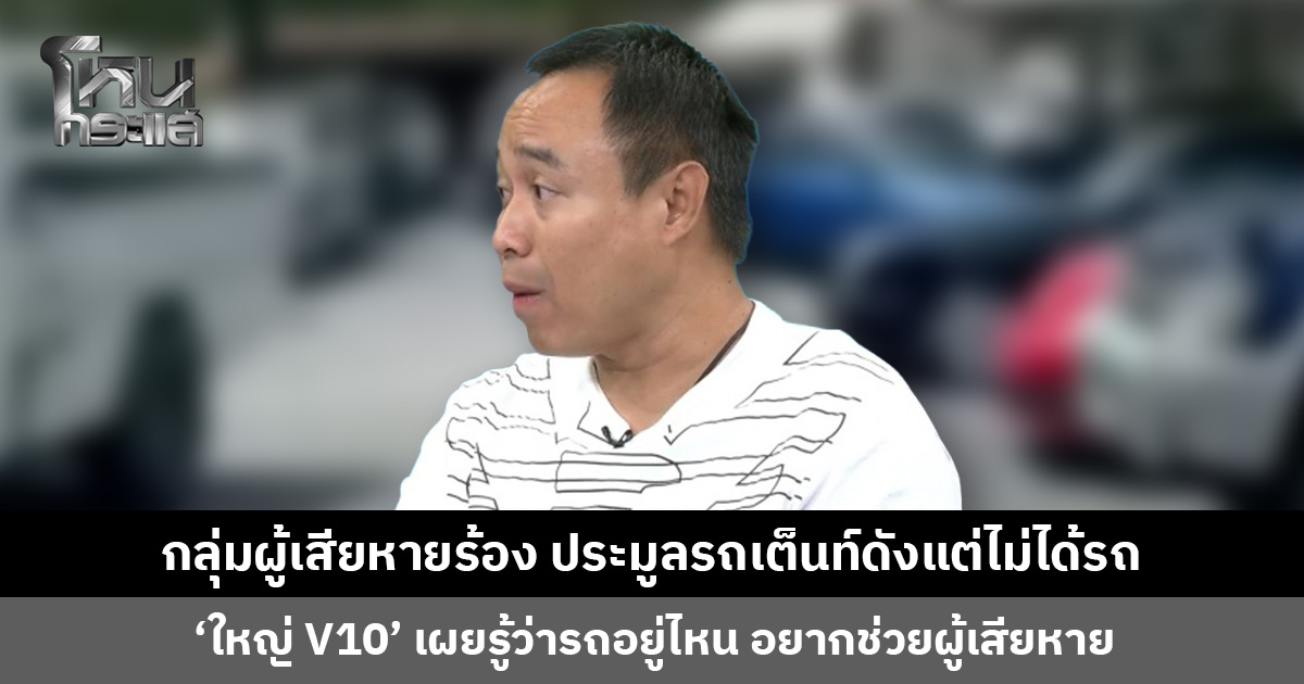 กลุ่มผู้เสียหายร้อง ประมูลรถเต็นท์ดังแต่ไม่ได้รถ ‘ใหญ่ V10’ เผยรู้ว่ารถอยู่ไหน อยากช่วยผู้เสียหาย