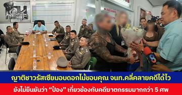 ญาติชาวรัสเซียหอบดอกไม้ขอบคุณ จนท. คลี่คลายคดีได้เร็ว ขณะที่ยังไม่มีการยืนยันข้อเท็จจริงว่า “ป๋อง” อาจมีส่วนเกี่ยวข้องกับคดีฆาตกรรมมากกว่า 5 ศพ