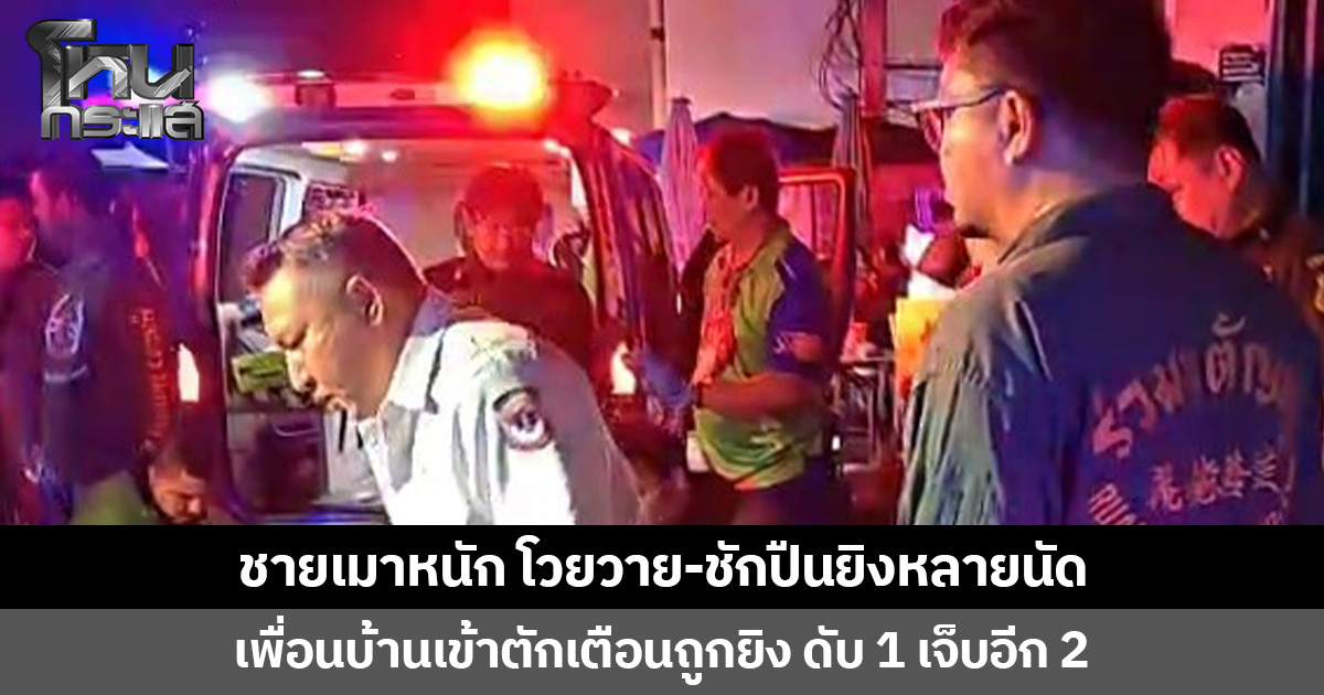 ชายเมาหนัก โวยวาย-ชักปืนยิงหลายนัด เพื่อนบ้านเข้าตักเตือนถูกยิง ดับ 1 เจ็บอีก 2