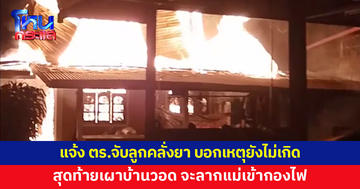 ลูกคลั่งยา เผาบ้านวอด ก่อนเกิดเหตุแม่โทรแจ้ง ตร.แล้ว บอกเหตุยังไม่เกิด