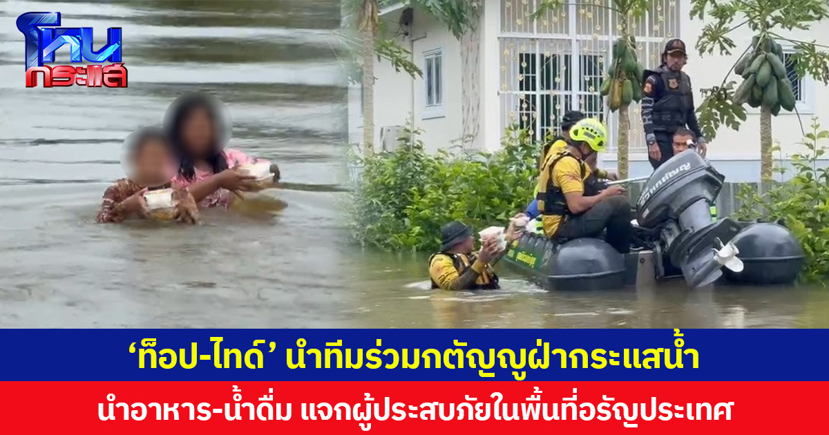 ‘ท็อป-ไทด์’ นำทีมร่วมกตัญญูฝ่ากระแสน้ำ นำอาหาร-น้ำดื่ม แจกผู้ประสบภัยในพื้นที่อรัญประเทศ
