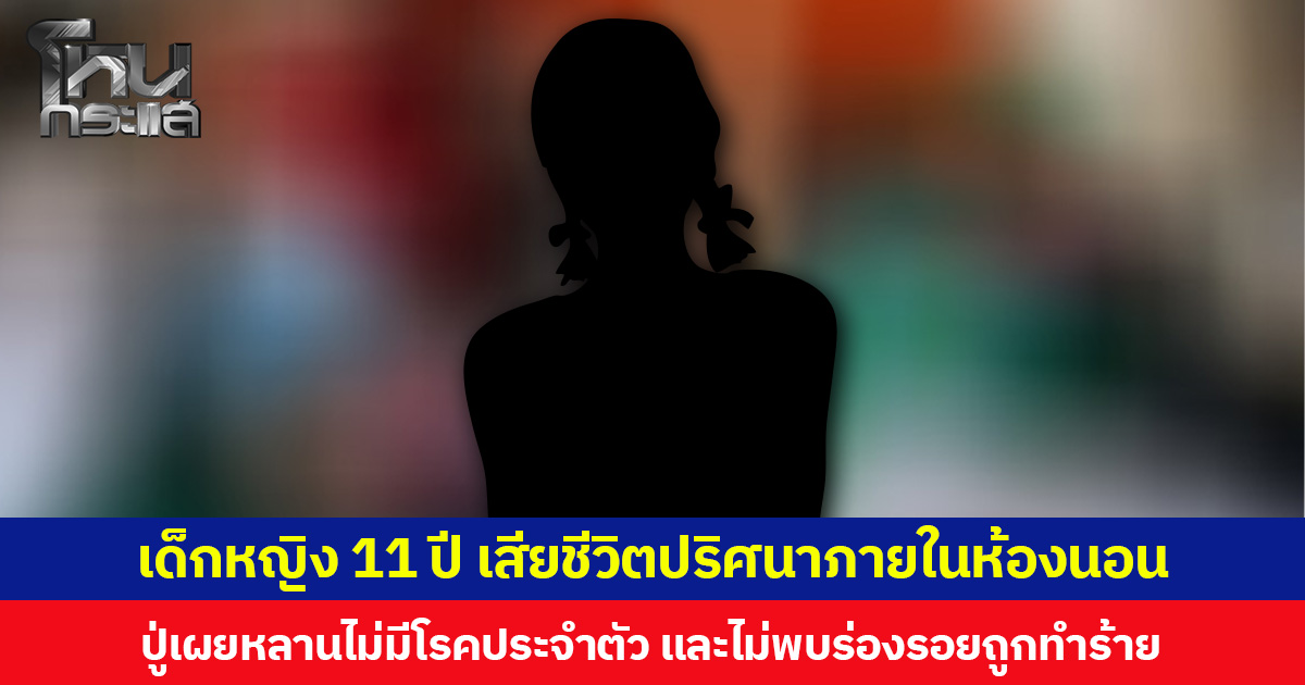 เด็กหญิง 11 ปี เสียชีวิตปริศนาภายในห้องนอน  ปู่เผยหลานไม่มีโรคประจำตัว และไม่พบร่องรอยถูกทำร้าย