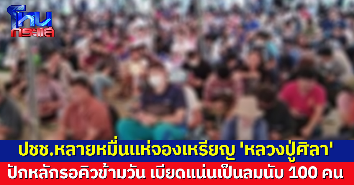 แรงศรัทธาล้น! ปชช.หลายหมื่นแห่จองเหรียญ 'หลวงปู่ศิลา' เบียดแน่นเป็นลมนับ 100 กู้ภัยหามส่งรพ.วุ่น