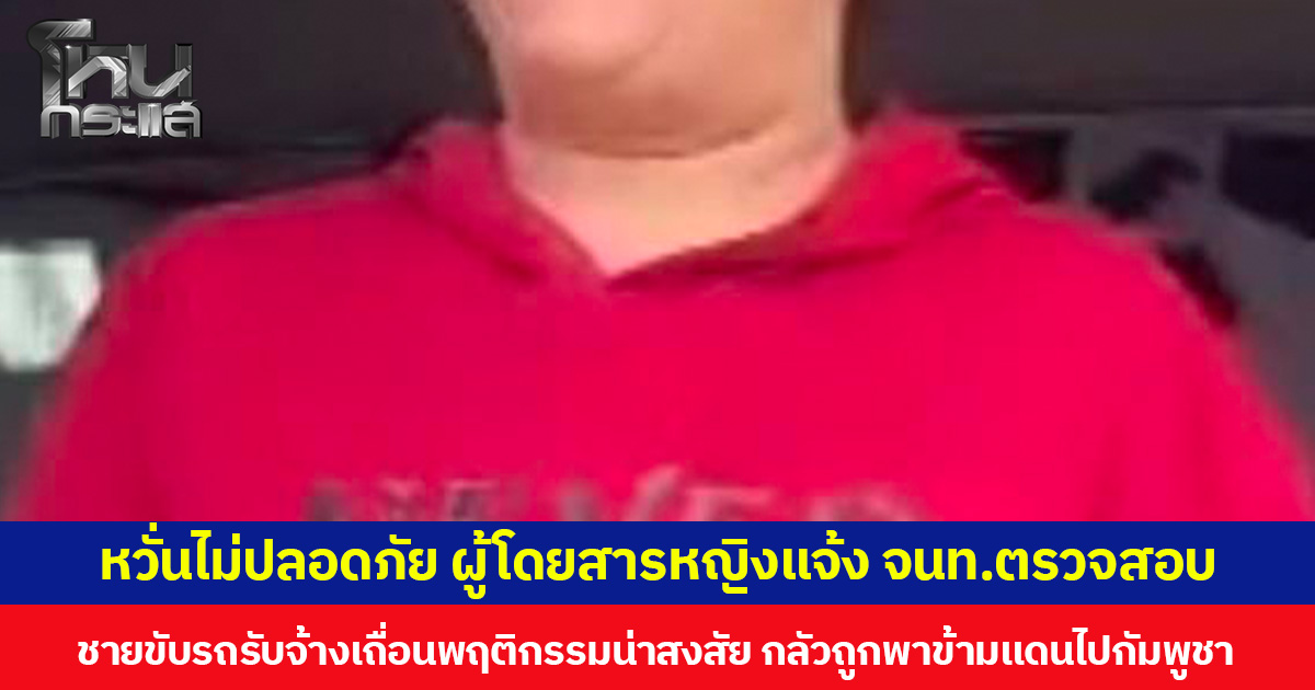 หวั่นไม่ปลอดภัย ผู้โดยสารหญิงแจ้ง จนท.ตรวจสอบ ชายขับรถรับจ้างเถื่อนพฤติกรรมน่าสงสัย กลัวถูกพาข้ามแดนไปกัมพูชา